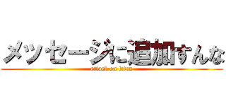 メッセージに追加すんな (attack on titan)