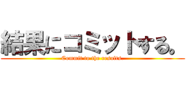 結果にコミットする。 (Commit to the results.)