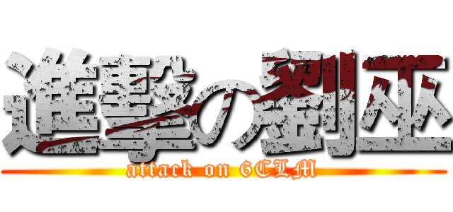 進擊の劉巫 (attack on 6CLM)