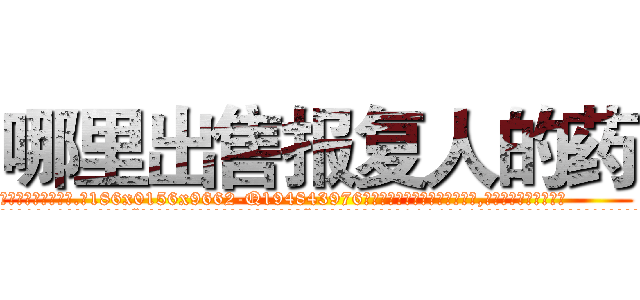 哪里出售报复人的药 (哪里出售报复人的药【电.话186x0156x9662-Q194843976林氏药业】我们做的是长期生意,靠的是老客户长期支持
参考消息网2月20日报道 韩媒称，“剩女多、离婚率高的城市，房价一定会上涨。”这是中国经济学家金岩石2016年12月参加在上海举行的房地产相关论坛时说的话。
)