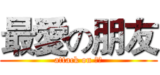 最愛の朋友 (attack on 朋友)