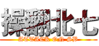 操翻北七 (ATTACK ON SB)