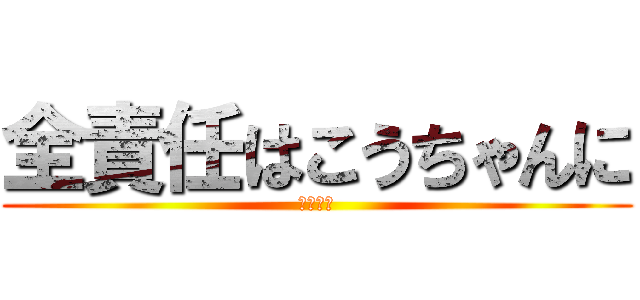 全責任はこうちゃんに (守田興志)