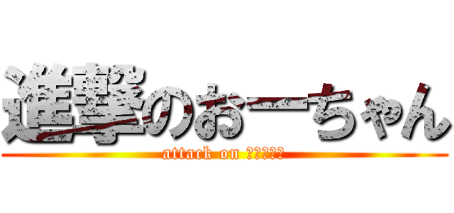 進撃のおーちゃん (attack on おーちゃん)