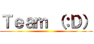 Ｔｅａｍ （：Ｄ） ()