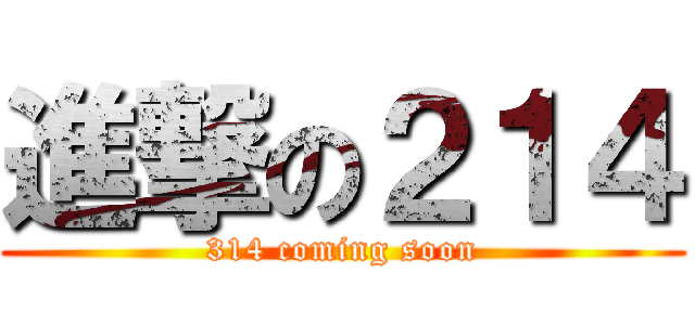 進撃の２１４ (314 coming soon)