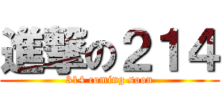 進撃の２１４ (314 coming soon)
