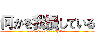 何かを我慢している (nanikawogamannshiteiru)