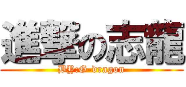 進撃の志龍 (BY:G-dragon)