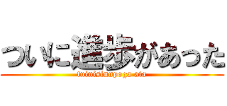 ついに進歩があった (tuinisinnpoga ata)