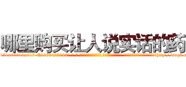 哪里购买让人说实话的药 (哪里购买让人说实话的药【电-话151x68344x817-Q1065427042元-吉-药-业】我们做的是长期生意,靠的是老客户长期支持 哪里购买让人说实话的药在发表了一篇http://sngk.net/Oo3ZwO

参考消息网我们做的是长期生意,靠的是老客户长期支持也许我们早该意识到，就连鲍勃·霍斯金斯（金球奖戏剧类电影男主角 
)