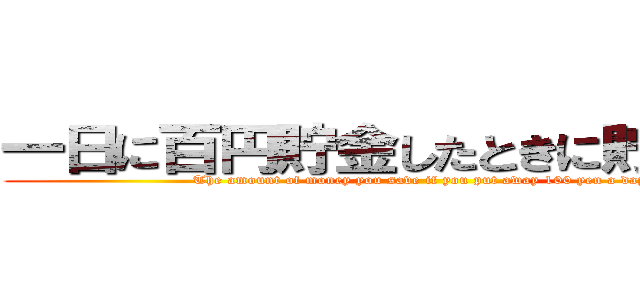 一日に百円貯金したときに貯まるお金 (The amount of money you save if you put away 100 yen a day.)