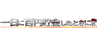 一日に百円貯金したときに貯まるお金 (The amount of money you save if you put away 100 yen a day.)