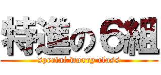 特進の６組 (special worry class)