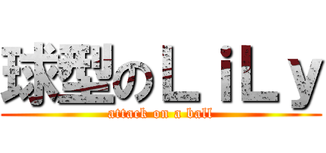 球型のＬｉＬｙ (attack on a ball)