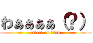わぁぁぁぁ（？） (attack on titan)