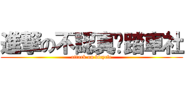 進撃の不認真腳踏車社 (attack on bicycle)
