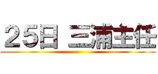 ２５日 三浦主任 ()