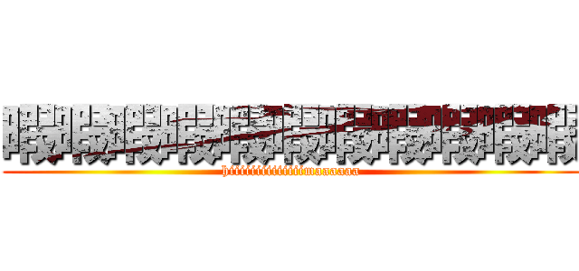 暇暇暇暇暇暇暇暇暇暇暇 (hiiiiiiiiiiiiiimaaaaaa)