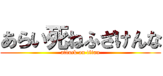 あらい死ねふざけんな (attack on titan)