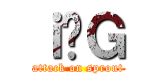 ｉ̖Ｇ (attack on sprout)