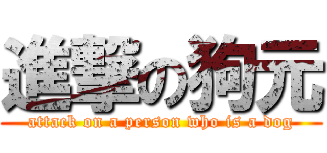 進撃の狗元 (attack on a person who is a dog)