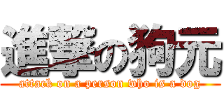 進撃の狗元 (attack on a person who is a dog)
