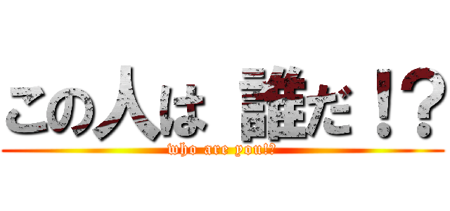 この人は 誰だ！？ (who are you!?)