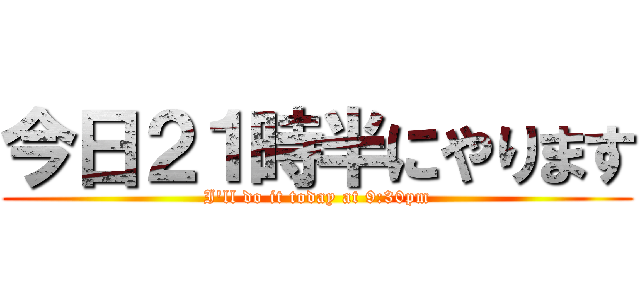 今日２１時半にやります (I'll do it today at 9:30pm)