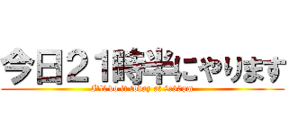 今日２１時半にやります (I'll do it today at 9:30pm)