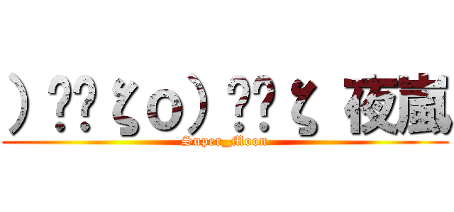 ）̲̅ζｏ）̲̅ζ 夜嵐 (Super_Moon)