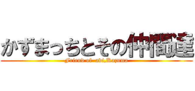 かずまっちとその仲間達 (Friend of  adi,Kazuma)