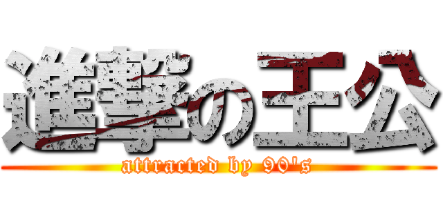 進撃の王公 (attracted by 90\'s)