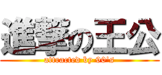 進撃の王公 (attracted by 90\'s)