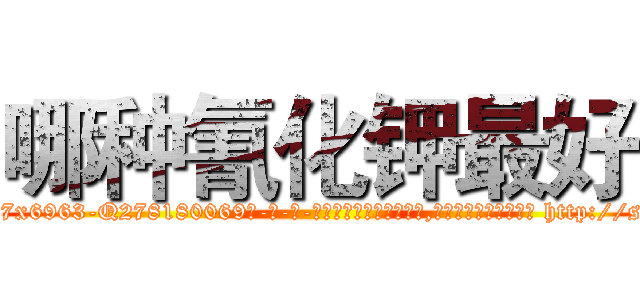 哪种氰化钾最好 (哪种氰化钾最好【电-186x2687x6963-Q278180069元-吉-药-业】我们做的是长期生意,靠的是老客户长期支持 http://sngk.net/KafXXv
)