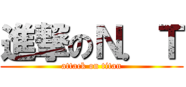 進撃のＮ．Ｔ (attack on titan)