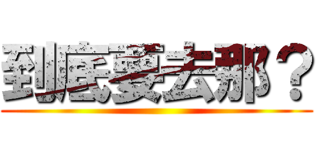 到底要去那？ ()