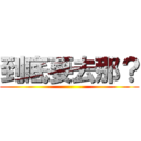 到底要去那？ ()