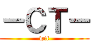 －ＣＴ－ (wtf)