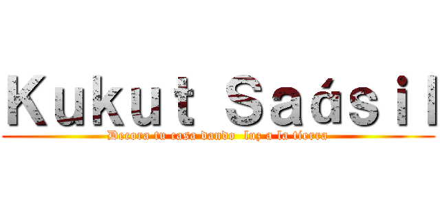Ｋｕｋｕｔ Ｓａáｓｉｌ (Decora tu casa dando  luz a la tierra)