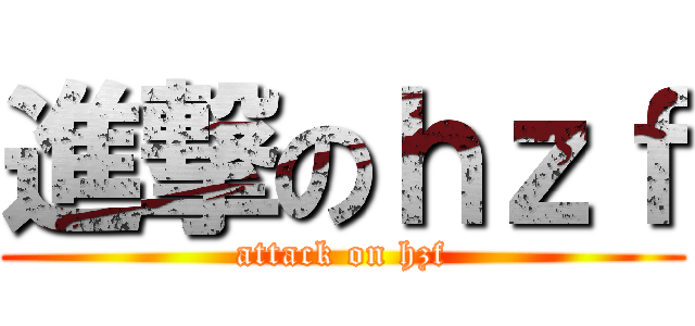 進撃のｈｚｆ (attack on hzf)
