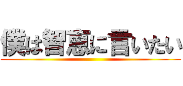 僕は智恵に言いたい ()