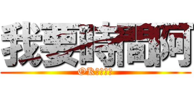 我要時間阿 (OK????)