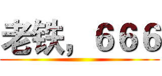 老铁，６６６ ()