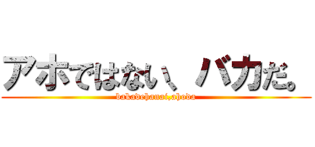 アホではない、バカだ。 (bakadehanai,ahoda)