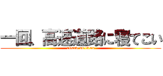 一回、高速道路に寝てこい (attack on titan)