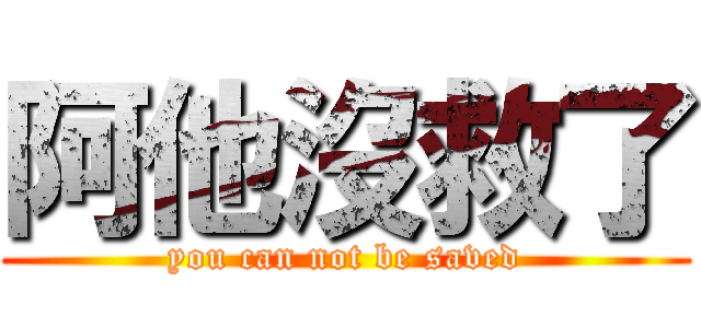 阿他沒救了 (you can not be saved)
