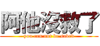 阿他沒救了 (you can not be saved)