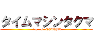 タイムマシンタクマ (time move TAKUMA)