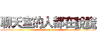 聊天室的人都在說謊 (attack on titan)